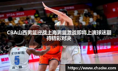 CBA山西男篮迎战上海男篮激战即将上演球迷期待精彩对决