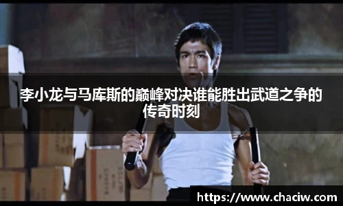 李小龙与马库斯的巅峰对决谁能胜出武道之争的传奇时刻