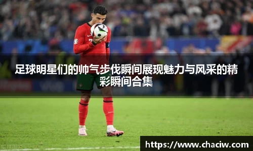 足球明星们的帅气步伐瞬间展现魅力与风采的精彩瞬间合集