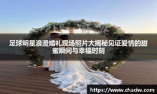 足球明星浪漫婚礼现场照片大揭秘见证爱情的甜蜜瞬间与幸福时刻