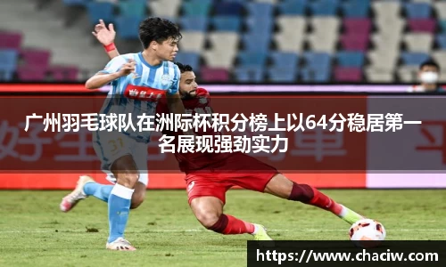 广州羽毛球队在洲际杯积分榜上以64分稳居第一名展现强劲实力