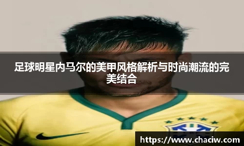 足球明星内马尔的美甲风格解析与时尚潮流的完美结合